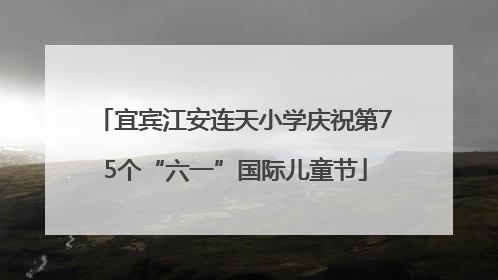 宜宾江安连天小学庆祝第75个“六一”国际儿童节