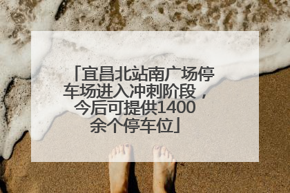 宜昌北站南广场停车场进入冲刺阶段，今后可提供1400余个停车位