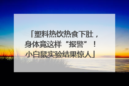 塑料热饮热食下肚，身体竟这样“报警”！小白鼠实验结果惊人