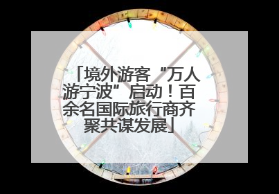 境外游客“万人游宁波”启动！百余名国际旅行商齐聚共谋发展