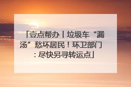 壹点帮办丨垃圾车“漏汤”愁坏居民！环卫部门：尽快另寻转运点