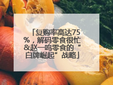 复购率高达75%，解码零食很忙&赵一鸣零食的“白牌崛起”战略