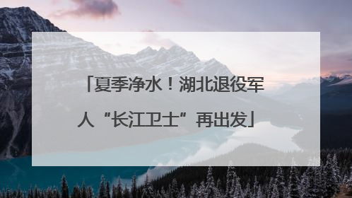 夏季净水！湖北退役军人“长江卫士”再出发
