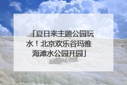 夏日来主题公园玩水！北京欢乐谷玛雅海滩水公园开园