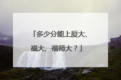 多少分能上厦大、福大、福师大？