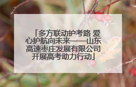 多方联动护考路 爱心护航向未来——山东高速枣庄发展有限公司开展高考助力行动