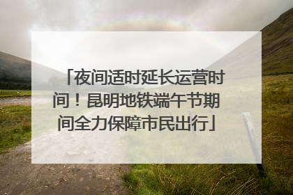 夜间适时延长运营时间！昆明地铁端午节期间全力保障市民出行