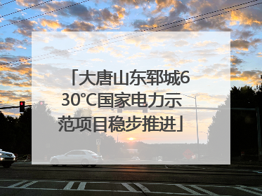 大唐山东郓城630℃国家电力示范项目稳步推进