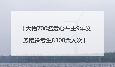 大悟700名爱心车主9年义务接送考生8300余人次
