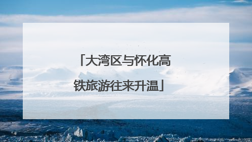 大湾区与怀化高铁旅游往来升温