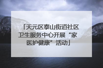 天元区泰山街道社区卫生服务中心开展“家医护健康”活动