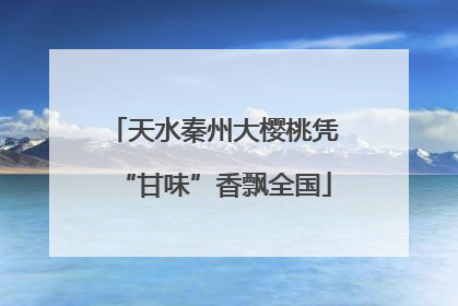 天水秦州大樱桃凭“甘味”香飘全国