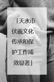 天水市伏羲文化传承和保护工作成效显著