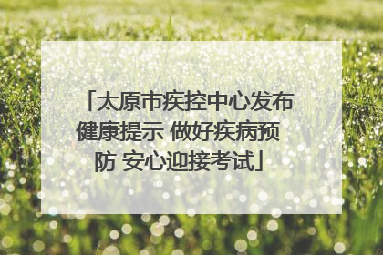 太原市疾控中心发布健康提示 做好疾病预防 安心迎接考试