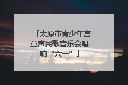 太原市青少年宫童声民歌音乐会唱响“六一”