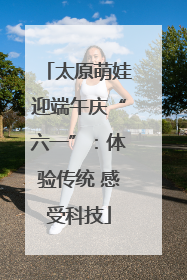 太原萌娃迎端午庆“六一”：体验传统 感受科技