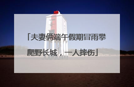 夫妻俩端午假期冒雨攀爬野长城，一人摔伤