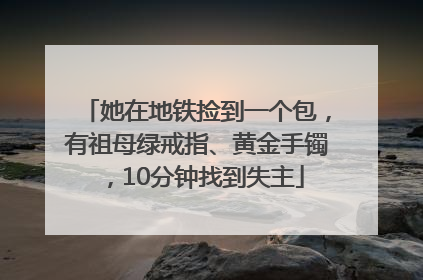 她在地铁捡到一个包，有祖母绿戒指、黄金手镯，10分钟找到失主