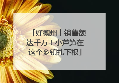 好德州丨销售额达千万！小芦笋在这个乡镇扎下根