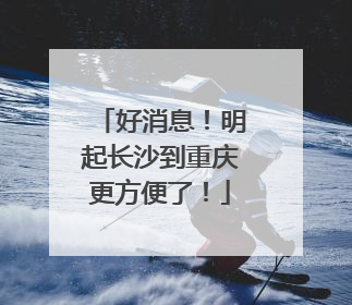 好消息！明起长沙到重庆更方便了！