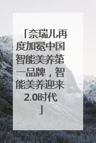 奈瑞儿再度加冕中国智能美养第一品牌，智能美养迎来2.0时代