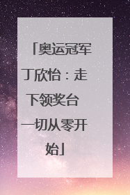 奥运冠军丁欣怡：走下领奖台 一切从零开始