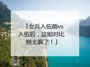 女兵入伍前vs入伍后，这组对比照太飒了！