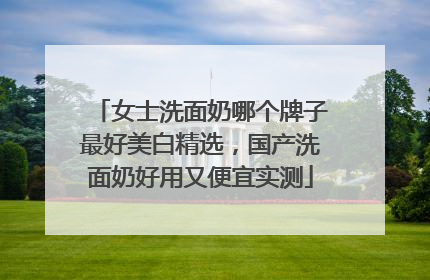 女士洗面奶哪个牌子最好美白精选，国产洗面奶好用又便宜实测