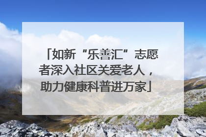 如新“乐善汇”志愿者深入社区关爱老人，助力健康科普进万家