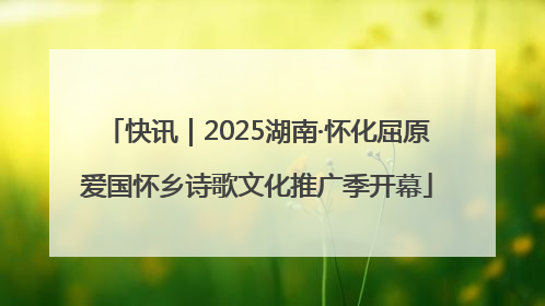 快讯｜2025湖南·怀化屈原爱国怀乡诗歌文化推广季开幕