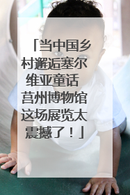 当中国乡村邂逅塞尔维亚童话 莒州博物馆这场展览太震撼了！