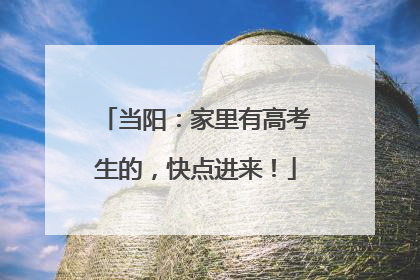 当阳：家里有高考生的，快点进来！