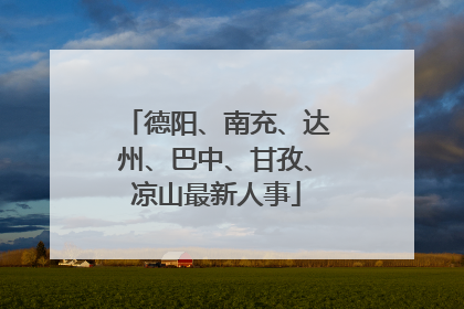 德阳、南充、达州、巴中、甘孜、凉山最新人事