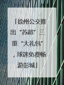 徐州公交推出“苏超”三重“大礼包”，球迷免费畅游彭城