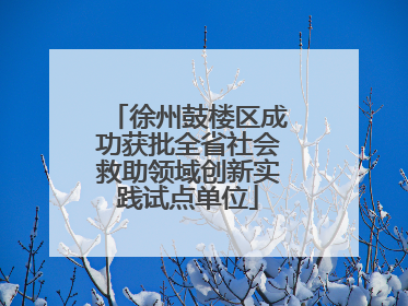 徐州鼓楼区成功获批全省社会救助领域创新实践试点单位