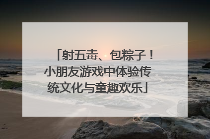 射五毒、包粽子！小朋友游戏中体验传统文化与童趣欢乐