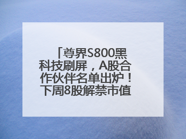 尊界S800黑科技刷屏，A股合作伙伴名单出炉！下周8股解禁市值超10亿元