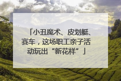 小丑魔术、皮划艇、赛车，这场职工亲子活动玩出“新花样”
