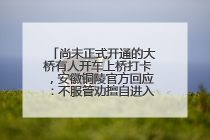 尚未正式开通的大桥有人开车上桥打卡，安徽铜陵官方回应：不服管劝擅自进入，已采取措施