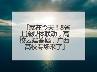 就在今天！8省主流媒体联动，高校云端答疑，广西高校专场来了