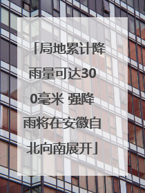 局地累计降雨量可达300毫米 强降雨将在安徽自北向南展开