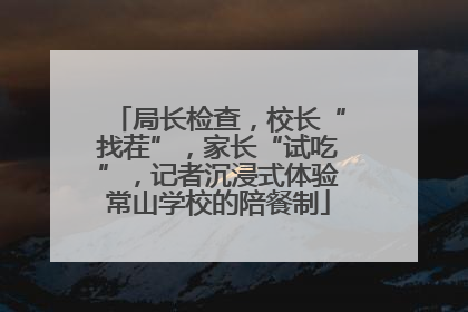 局长检查，校长“找茬”，家长“试吃”，记者沉浸式体验常山学校的陪餐制