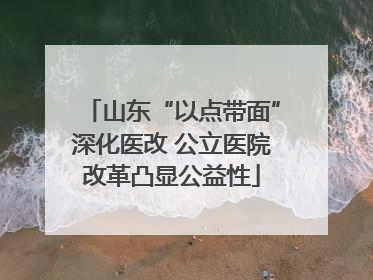 山东“以点带面”深化医改 公立医院改革凸显公益性