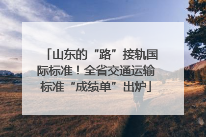 山东的“路”接轨国际标准！全省交通运输标准“成绩单”出炉