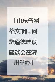 山东省网络文明周网络道德建设座谈会在滨州举办