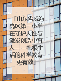 山东省威海高区第一小学在守护天性与激发创造中育人——扎根生活的科学教育更有效