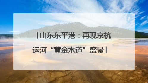 山东东平港：再现京杭运河“黄金水道”盛景