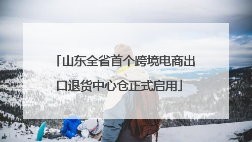 山东全省首个跨境电商出口退货中心仓正式启用