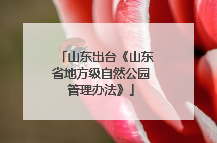 山东出台《山东省地方级自然公园管理办法》