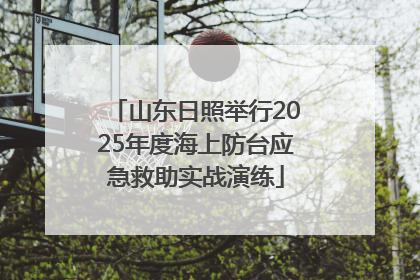 山东日照举行2025年度海上防台应急救助实战演练